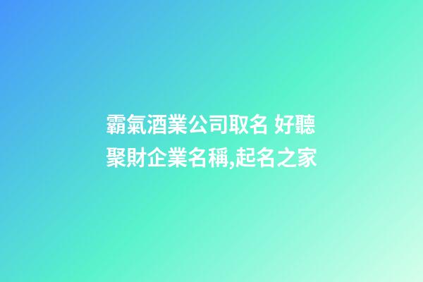霸氣酒業公司取名 好聽聚財企業名稱,起名之家-第1張-公司起名-玄機派